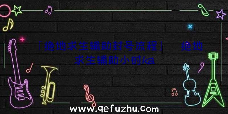 「绝地求生辅助封号流程」|绝地求生辅助小时ka